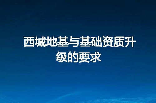 西城地基与基础资质升级的要求