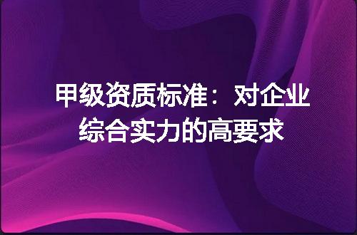 甲级资质标准：对企业综合实力的高要求