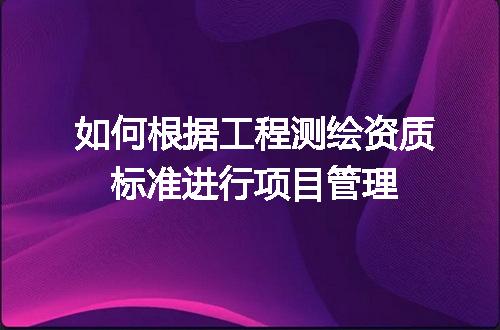 如何根据工程测绘资质标准进行项目管理