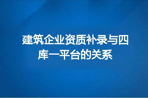 建筑企业资质补录与四库一平台的关系