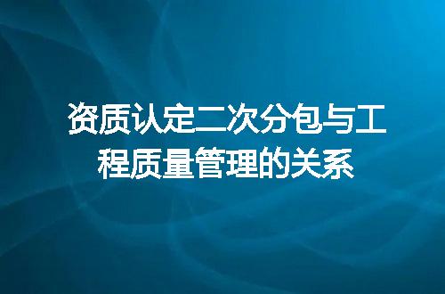 资质认定二次分包与工程质量管理的关系