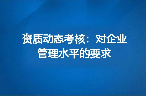 资质动态考核：对企业管理水平的要求