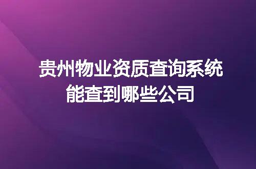 贵州物业资质查询系统能查到哪些公司