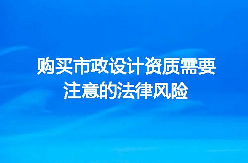 购买市政设计资质需要注意的法律风险