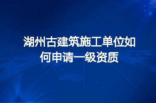 湖州古建筑施工单位如何申请一级资质