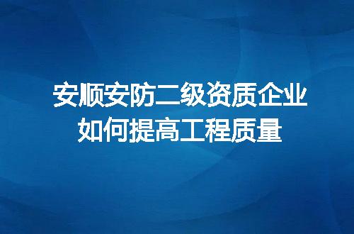 安顺安防二级资质企业如何提高工程质量