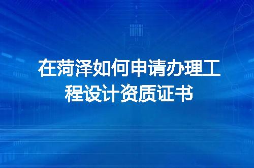 在菏泽如何申请办理工程设计资质证书