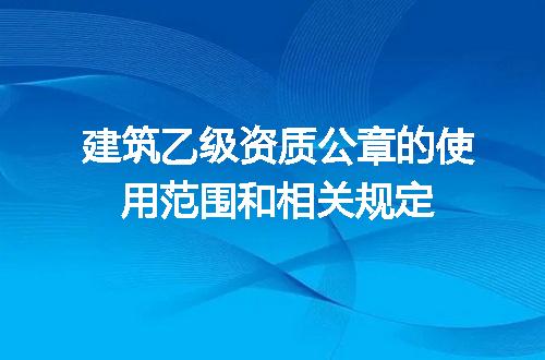 建筑乙级资质公章的使用范围和相关规定