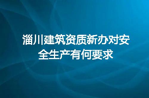 淄川建筑资质新办对安全生产有何要求