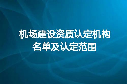 机场建设资质认定机构名单及认定范围
