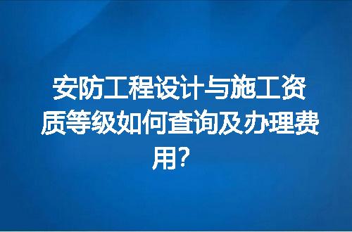 安防工程设计与施工资质等级如何查询及办理费用？