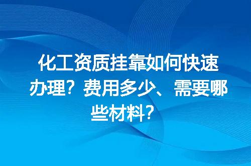 化工资质挂靠如何快速办理？费用多少、需要哪些材料？