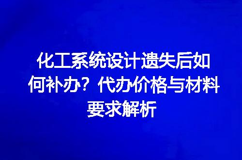 化工系统设计遗失后如何补办？代办价格与材料要求解析
