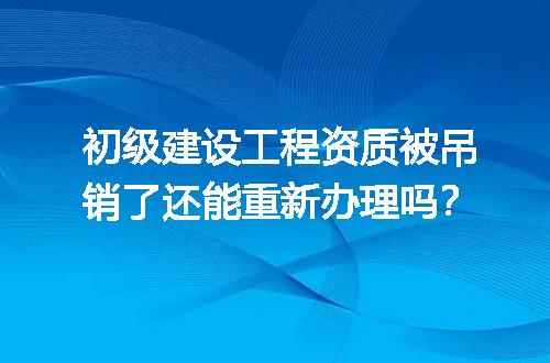初级建设工程资质被吊销了还能重新办理吗？