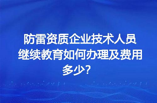 防雷资质企业技术人员继续教育如何办理及费用多少？