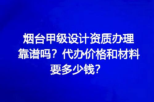 烟台甲级设计资质办理靠谱吗？代办价格和材料要多少钱？