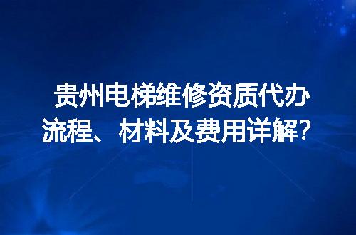 贵州电梯维修资质代办流程、材料及费用详解？