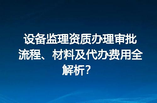 设备监理资质办理审批流程、材料及代办费用全解析？