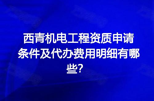 西青机电工程资质申请条件及代办费用明细有哪些？