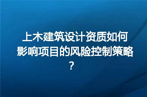 上木建筑设计资质如何影响项目的风险控制策略？