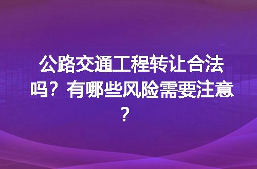公路交通工程转让合法吗？有哪些风险需要注意？