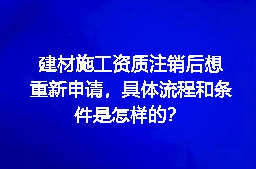 建材施工资质注销后想重新申请，具体流程和条件是怎样的？