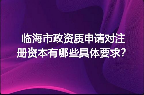 临海市政资质申请对注册资本有哪些具体要求？