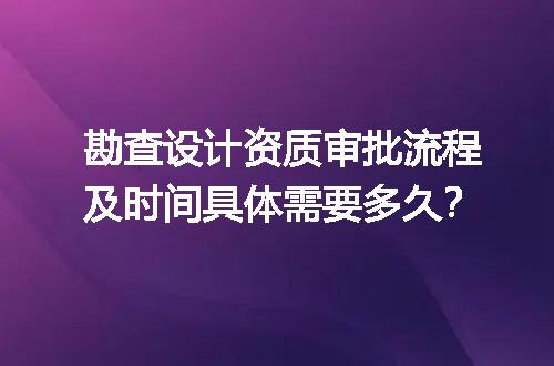 勘查设计资质审批流程及时间具体需要多久？