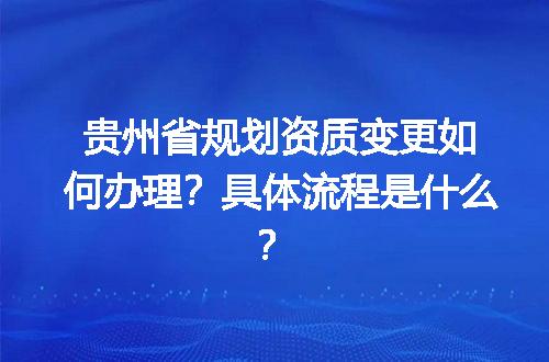 贵州省规划资质变更如何办理？具体流程是什么？