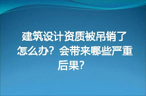 建筑设计资质被吊销了怎么办？会带来哪些严重后果？