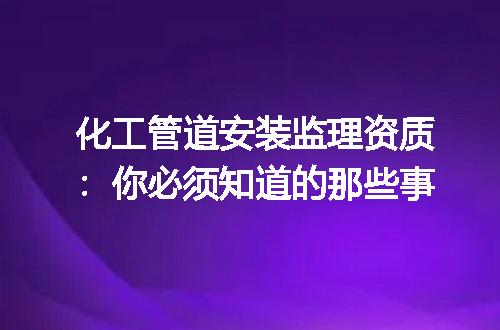 化工管道安装监理资质：你必须知道的那些事