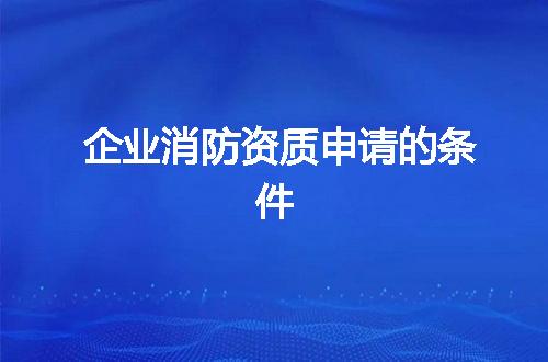 企业消防资质申请的条件