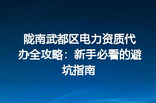 陇南武都区电力资质代办全攻略：新手必看的避坑指南