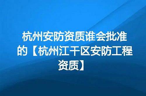 杭州安防资质谁会批准的【杭州江干区安防工程资质】