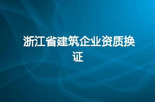 浙江省建筑企业资质换证