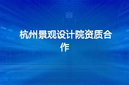 杭州景观设计院资质合作