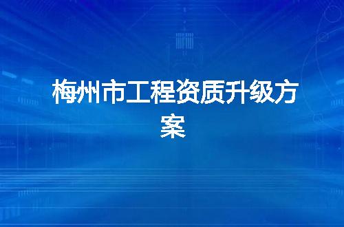 梅州市工程资质升级方案