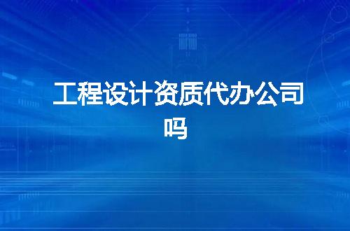 工程设计资质代办公司吗