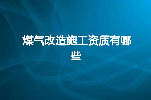 煤气改造施工资质有哪些