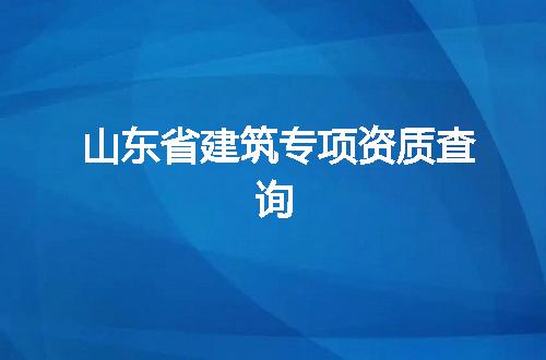 山东省建筑专项资质查询