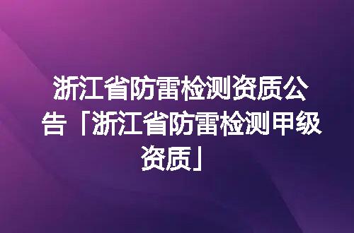 浙江省防雷检测资质公告「浙江省防雷检测甲级资质」