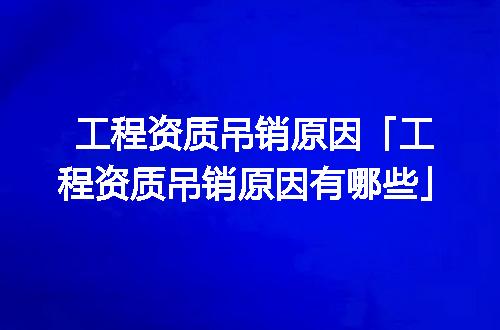 工程资质吊销原因「工程资质吊销原因有哪些」