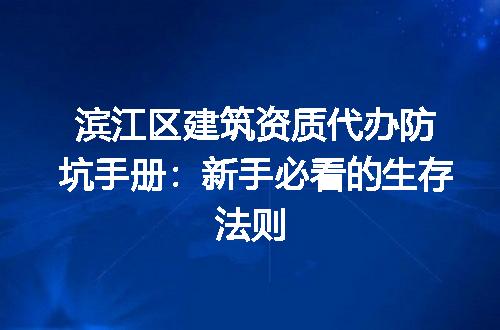 滨江区建筑资质代办防坑手册：新手必看的生存法则