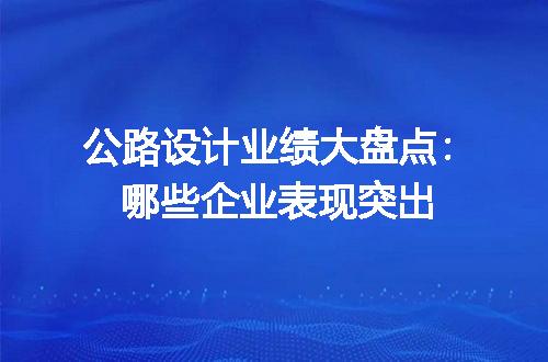 公路设计业绩大盘点：哪些企业表现突出