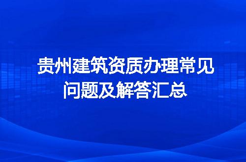 贵州建筑资质办理常见问题及解答汇总