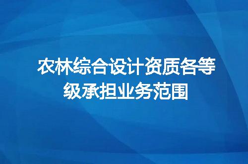 农林综合设计资质各等级承担业务范围