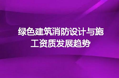 绿色建筑消防设计与施工资质发展趋势