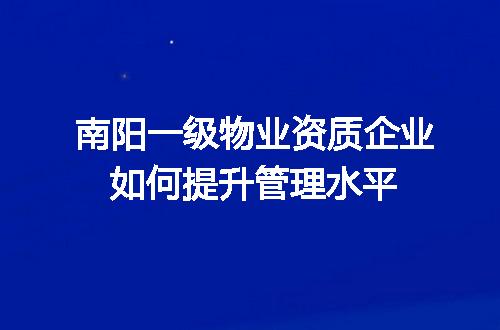 南阳一级物业资质企业如何提升管理水平