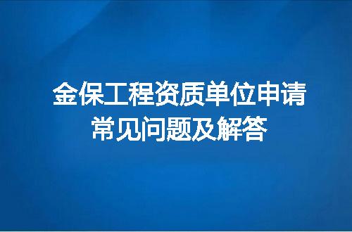 金保工程资质单位申请常见问题及解答