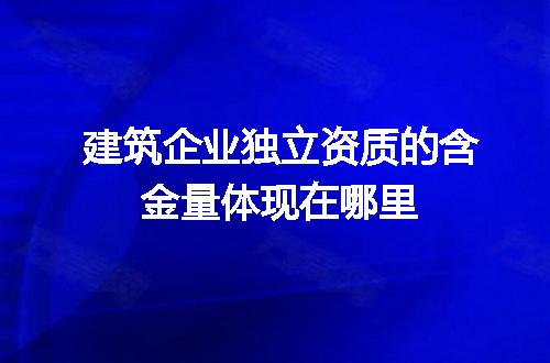 建筑企业独立资质的含金量体现在哪里